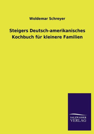 Steigers Deutsch-Amerikanisches Kochbuch Fur Kleinere Familien Steigers Deutsch-Amerikanisches Kochbuch Fur Kleinere Familien