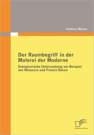 Der Raumbegriff in der Malerei der Moderne: Exemplarische Untersuchung am Beispiel von Masaccio und Francis Bacon