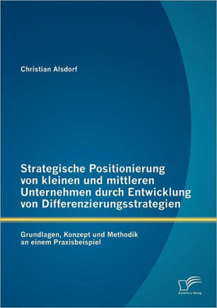 Strategische Positionierung von kleinen und mittleren Unternehmen durch Entwicklung von Differenzierungsstrategien: Grundlagen, Konzept und Methodik a Strategische Positionierung von kleinen und mittleren Unternehmen durch Entwicklung von Differenzierungsstrategien: Grundlagen, Konzept und Methodik a