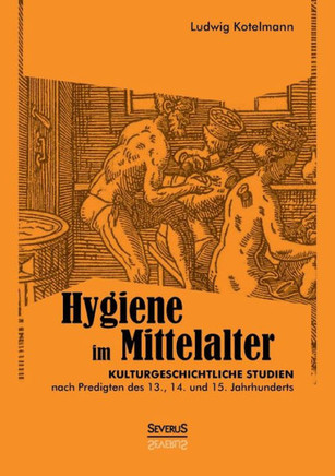 Hygiene im Mittelalter: Kulturgeschichtliche Studien nach Predigten des 13., 14. und 15. Jahrhunderts Hygiene im Mittelalter: Kulturgeschichtliche Studien nach Predigten des 13., 14. und 15. Jahrhunderts