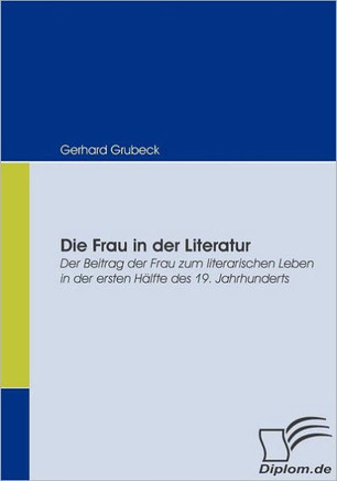 Die Frau in der Literatur: Der Beitrag der Frau zum literarischen Leben in der ersten Hälfte des 19. Jahrhunderts