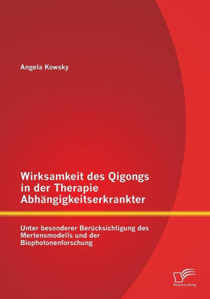 Wirksamkeit des Qigongs in der Therapie Abhängigkeitserkrankter: Unter besonderer Berücksichtigung des Mertensmodells und der Biophotonenforschung