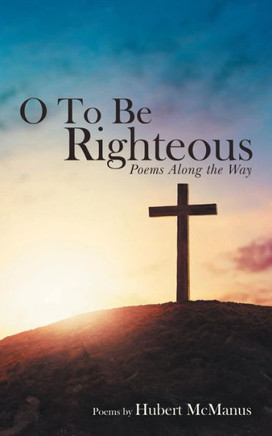 O To Be Righteous : Poems Along The Way