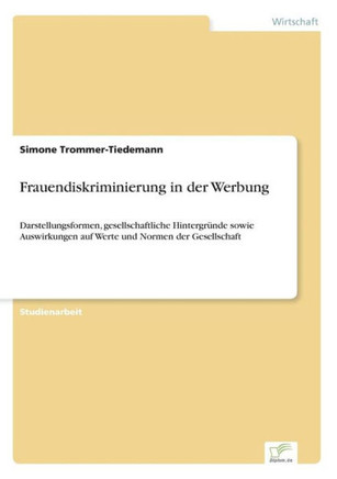 Frauendiskriminierung in der Werbung: Darstellungsformen, gesellschaftliche Hintergründe sowie Auswirkungen auf Werte und Normen der Gesellschaft