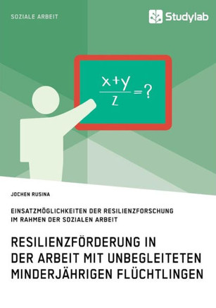 Resilienzförderung in der Arbeit mit unbegleiteten minderjährigen Flüchtlingen: Einsatzmöglichkeiten der Resilienzforschung im Rahmen der Sozialen Arb