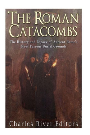 The Roman Catacombs : The History And Legacy Of Ancient Romes Most Famous Burial Grounds