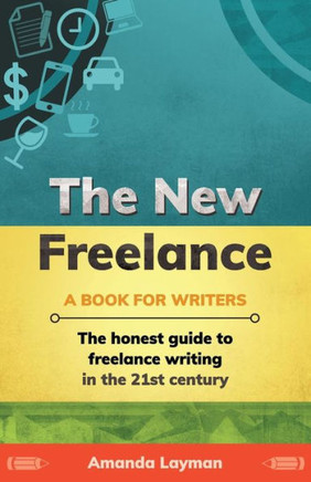 The New Freelance: A Book For Writers : The Honest Guide To Freelance Writing In The 21St Century
