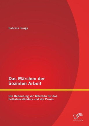 Das Märchen der Sozialen Arbeit: Die Bedeutung von Märchen für das Selbstverständnis und die Praxis