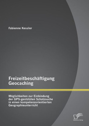 Freizeitbeschäftigung Geocaching: Möglichkeiten zur Einbindung der GPS-gestützten Schatzsuche in einen kompetenzorientierten Geographieunterricht