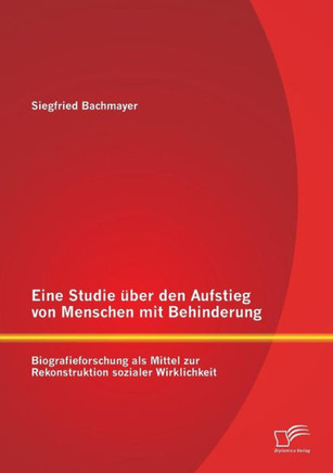 Eine Studie über den Aufstieg von Menschen mit Behinderung: Biografieforschung als Mittel zur Rekonstruktion sozialer Wirklichkeit