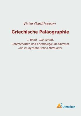 Griechische Paläographie: 2. Band - Die Schrift, Unterschriften und Chronologie im Altertum und im byzantinischen Mittelalter