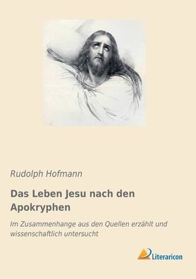 Das Leben Jesu nach den Apokryphen: Im Zusammenhange aus den Quellen erzählt und wissenschaftlich untersucht