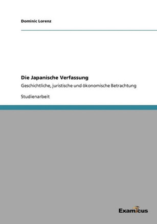 Die Japanische Verfassung: Geschichtliche, juristische und ökonomische Betrachtung