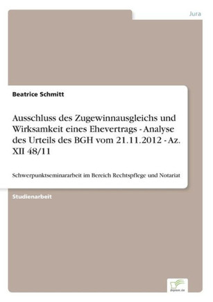 Ausschluss des Zugewinnausgleichs und Wirksamkeit eines Ehevertrags - Analyse des Urteils des BGH vom 21.11.2012 - Az. XII 48/11: Schwerpunktseminarar