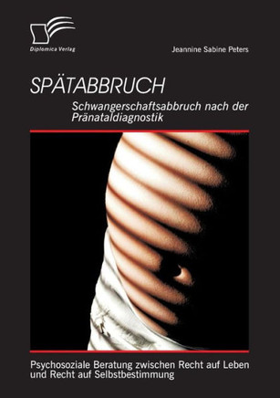 Spätabbruch: Schwangerschaftsabbruch nach der Pränataldiagnostik: Psychosoziale Beratung zwischen Recht auf Leben und Recht auf Sel