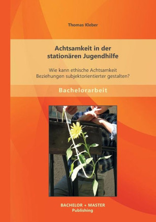 Achtsamkeit in der stationären Jugendhilfe: Wie kann ethische Achtsamkeit Beziehungen subjektorientierter gestalten?