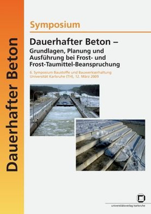Dauerhafter Beton - Grundlagen, Planung und Ausführung bei Frost- und Frosttaumittel-Beanspruchung. 6. Symposium Baustoffe und Bauwerkserhaltung Unive