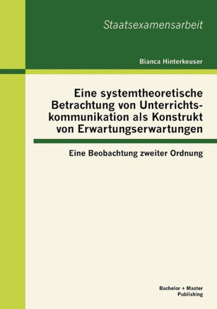 Eine systemtheoretische Betrachtung von Unterrichtskommunikation als Konstrukt von Erwartungserwartungen: Eine Beobachtung zweiter Ordnung