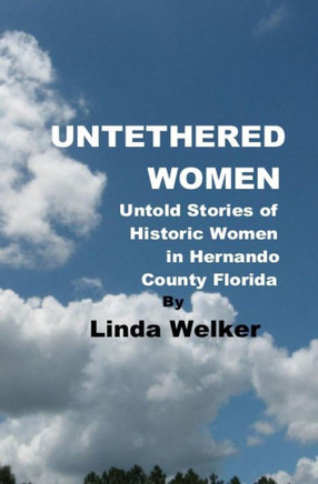 Untethered Women : Untold Stories Of Historic Women In Hernando County Florida Untethered Women : Untold Stories Of Historic Women In Hernando County Florida
