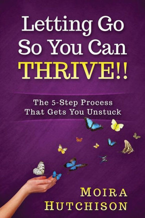 Letting Go So You Can Thrive!! : The 5-Step Process That Gets You Unstuck