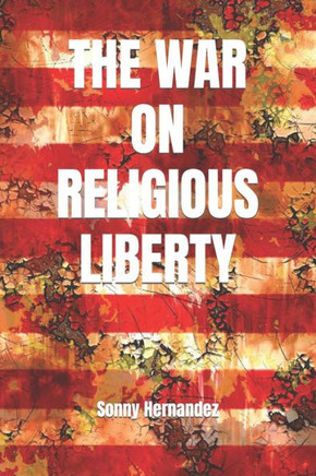 The War On Religious Liberty : A Collection Of Articles That Show Bible-Believing Christians In The Armed Forces How To Defend Religious Liberty For Themselves, And For All Of Their Posterity