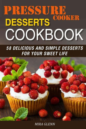 Pressure Cooker Desserts Cookbook : 58 Delicious And Simple Desserts For Your Sweet Life