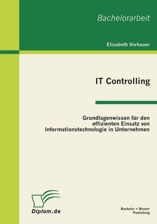 IT Controlling: Grundlagenwissen für den effizienten Einsatz von Informationstechnologie in Unternehmen
