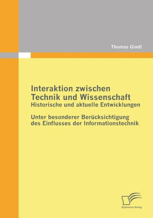 Interaktion zwischen Technik und Wissenschaft: Historische und aktuelle Entwicklungen: Unter besonderer Berücksichtigung des Einflusses der Informatio