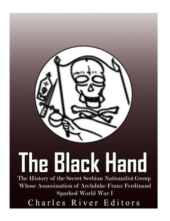 The Black Hand : The History Of The Secret Serbian Nationalist Group Whose Assassination Of Archduke Franz Ferdinand Sparked World War I