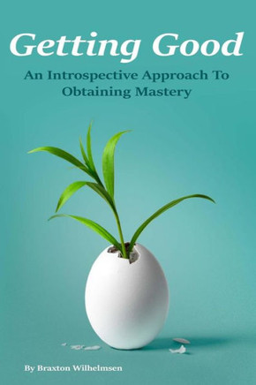 Getting Good: An Introspective Approach To Obtaining Mastery Getting Good: An Introspective Approach To Obtaining Mastery
