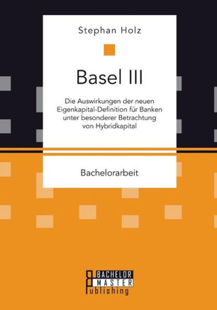 Basel III: Die Auswirkungen der neuen Eigenkapital-Definition für Banken unter besonderer Betrachtung von Hybridkapital