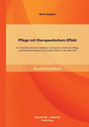 Pflege mit therapeutischem Effekt: Ein Vergleich zwischen Validation und person-zentrierter Pflege und die Notwendigkeit der Sozialen Arbeit in der Al
