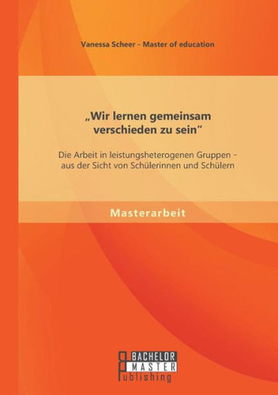 ""Wir lernen gemeinsam verschieden zu sein: Die Arbeit in leistungsheterogenen Gruppen - aus der Sicht von Schülerinnen und Schülern