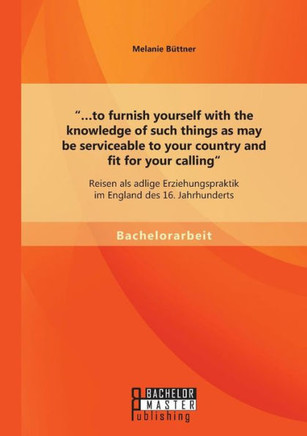 ...to furnish yourself with the knowledge of such things as may be serviceable to your country and fit for your calling: Reisen als adlige Erziehungsp