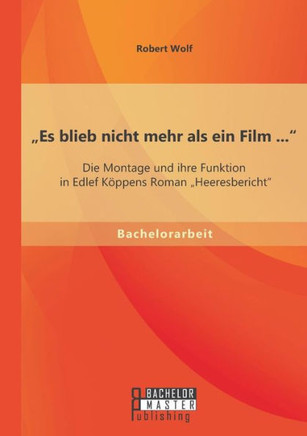 ""Es blieb nicht mehr als ein Film ...: Die Montage und ihre Funktion in Edlef Köppens Roman ""Heeresbericht