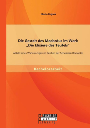Die Gestalt des Medardus im Werk Die Elixiere des Teufels: Abbild eines Wahnsinnigen im Zeichen der Schwarzen Romantik