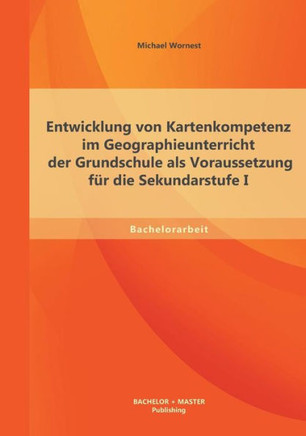 Entwicklung von Kartenkompetenz im Geographieunterricht der Grundschule als Voraussetzung für die Sekundarstufe I