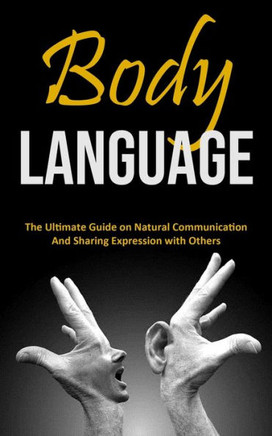 Body Language: The Ultimate Guide on Natural Communication and Sharing Expression with Others
