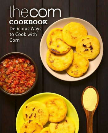 The Corn Cookbook : Delicious Ways To Cook With Corn