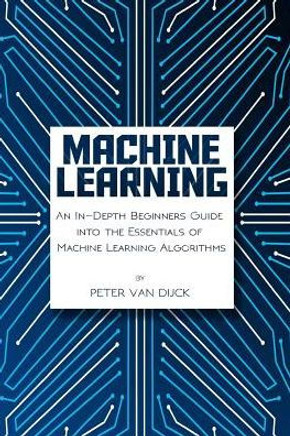 Machine Learning : An In-Depth Beginners Guide; Into The Essentials Of Machine Learning Algorithms