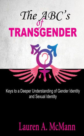 The Abc'S Of Transgender : Keys To A Deeper Understanding Of Gender Identity And Sexual Identity