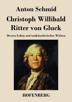 Christoph Willibald Ritter von Gluck: Dessen Leben und tonk?stlerisches Wirken