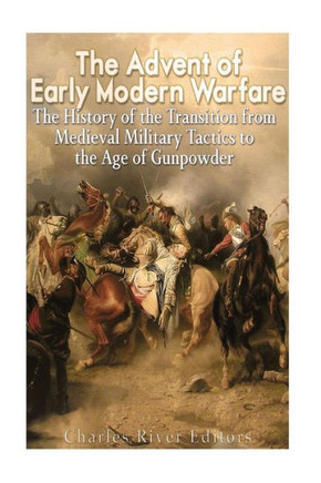 The Advent Of Early Modern Warfare : The History Of The Transition From Medieval Military Tactics To The Age Of Gunpowder