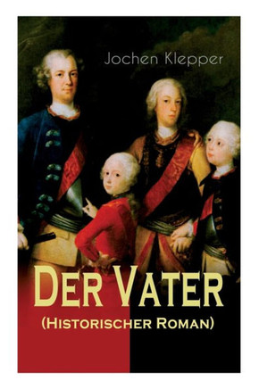 Der Vater (Historischer Roman): Die Geschichte des Soldatenk?igs