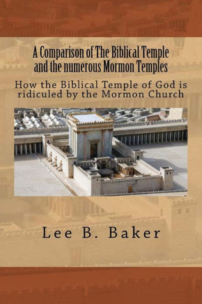 A Comparison Of The Biblical Temple And The Numerous Mormon Temples: How The Biblical Temple Of God Is Clearly Ridiculed By The Mormon Church