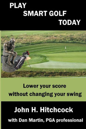 Play Smart Golf Today : Lower Your Score Without Changing Your Swing
