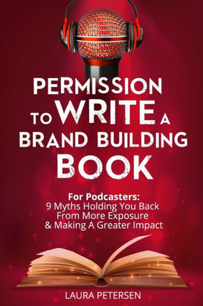 Permission To Write A Brand Building Book : For Podcasters - 9 Myths Holding You Back From More Exposure And Making A Greater Impact