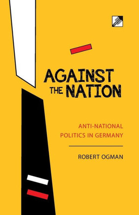 Against the Nation: Anti-National Politics in Germany Against the Nation: Anti-National Politics in Germany