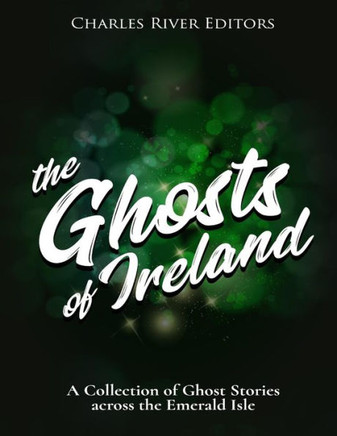The Ghosts Of Ireland : A Collection Of Ghost Stories Across The Emerald Isle