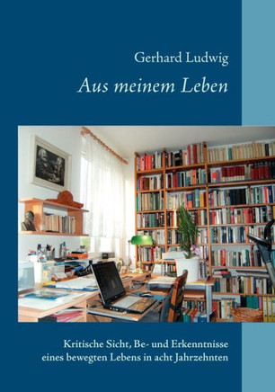 Aus meinem Leben: Kritische Sicht, Be- und Erkenntnisse eines bewegten Lebens in acht Jahrzehnten